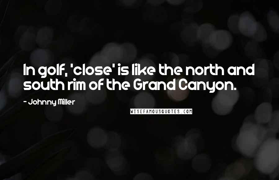 Johnny Miller Quotes: In golf, 'close' is like the north and south rim of the Grand Canyon.