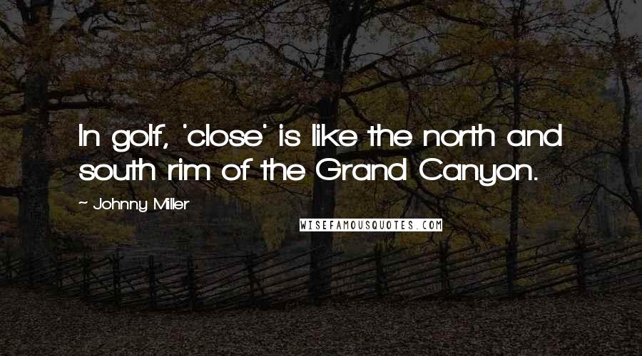 Johnny Miller Quotes: In golf, 'close' is like the north and south rim of the Grand Canyon.
