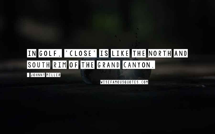 Johnny Miller Quotes: In golf, 'close' is like the north and south rim of the Grand Canyon.