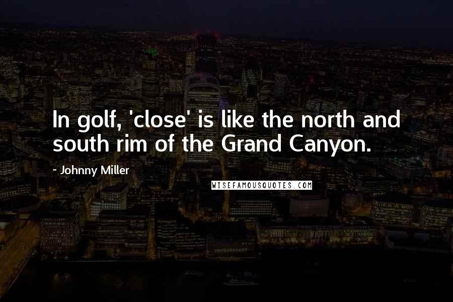 Johnny Miller Quotes: In golf, 'close' is like the north and south rim of the Grand Canyon.