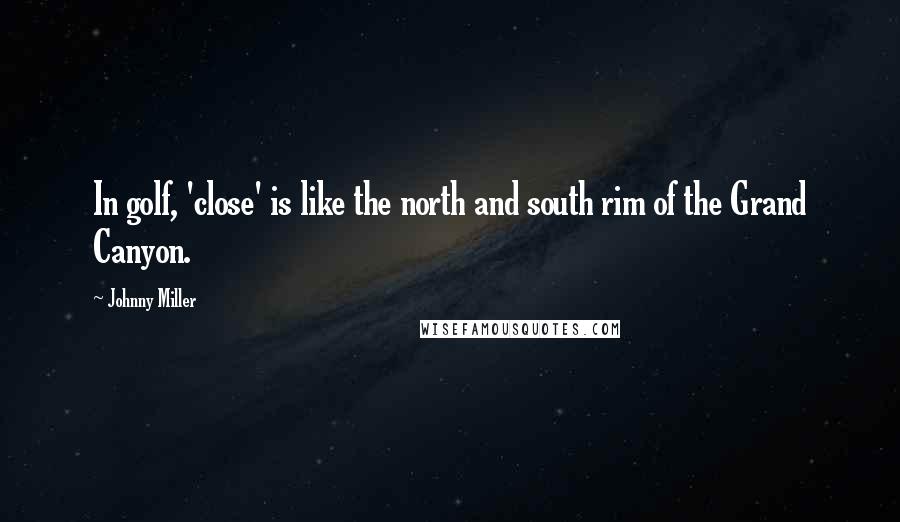 Johnny Miller Quotes: In golf, 'close' is like the north and south rim of the Grand Canyon.