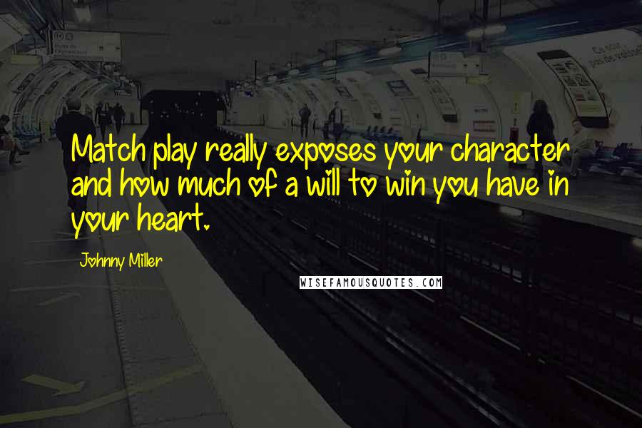 Johnny Miller Quotes: Match play really exposes your character and how much of a will to win you have in your heart.