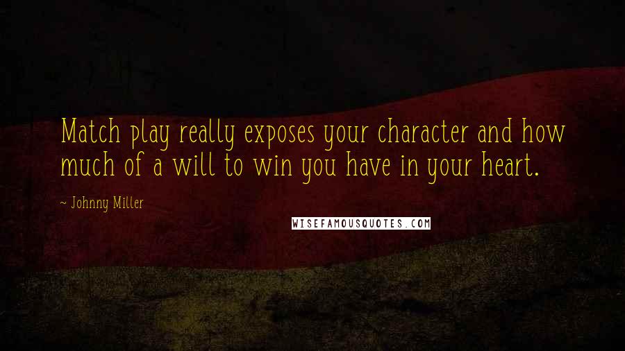 Johnny Miller Quotes: Match play really exposes your character and how much of a will to win you have in your heart.