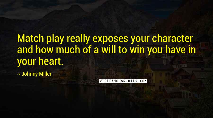 Johnny Miller Quotes: Match play really exposes your character and how much of a will to win you have in your heart.