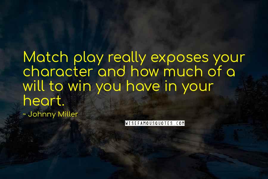 Johnny Miller Quotes: Match play really exposes your character and how much of a will to win you have in your heart.