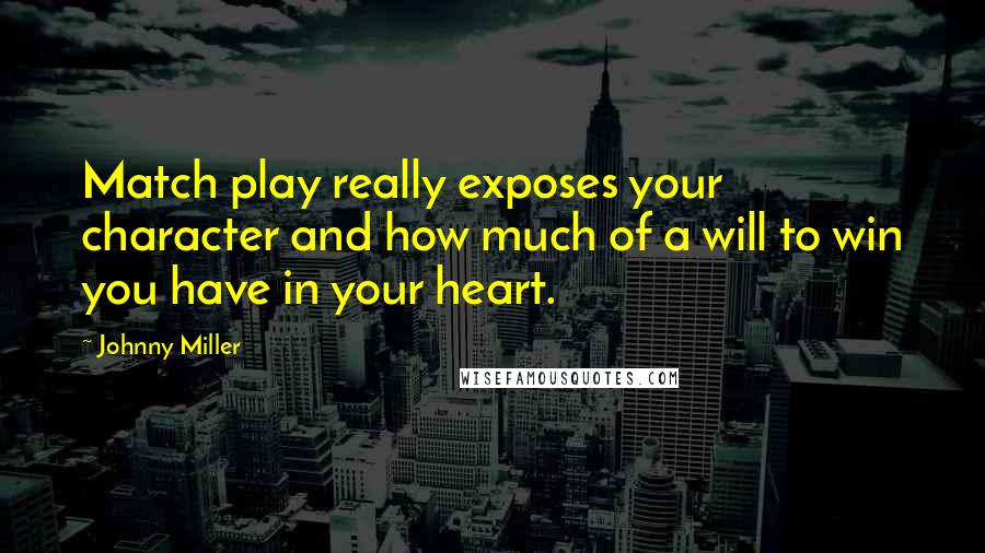Johnny Miller Quotes: Match play really exposes your character and how much of a will to win you have in your heart.