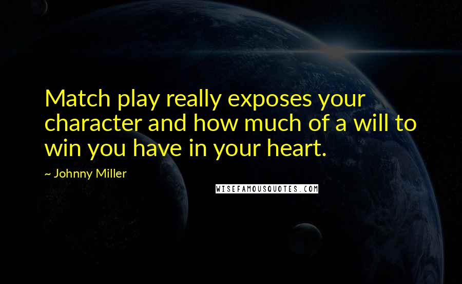 Johnny Miller Quotes: Match play really exposes your character and how much of a will to win you have in your heart.