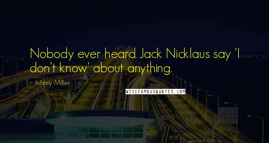 Johnny Miller Quotes: Nobody ever heard Jack Nicklaus say 'I don't know' about anything.