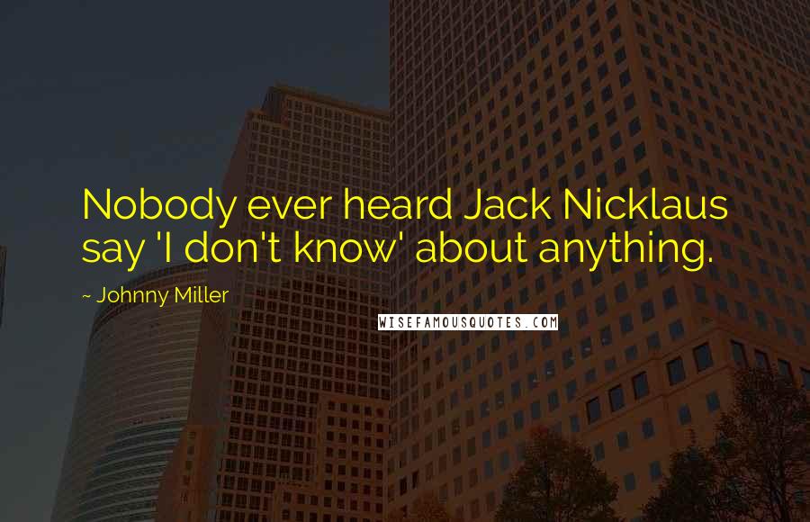 Johnny Miller Quotes: Nobody ever heard Jack Nicklaus say 'I don't know' about anything.