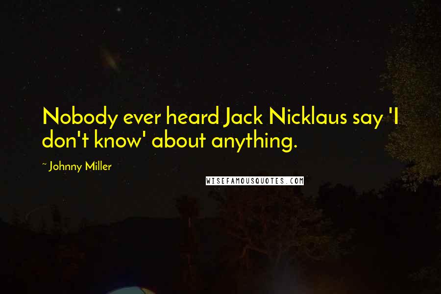 Johnny Miller Quotes: Nobody ever heard Jack Nicklaus say 'I don't know' about anything.