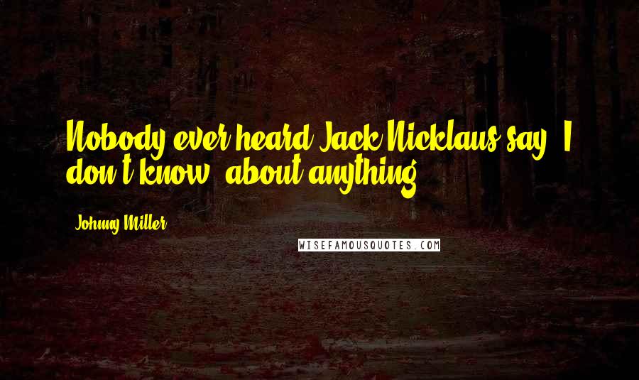 Johnny Miller Quotes: Nobody ever heard Jack Nicklaus say 'I don't know' about anything.