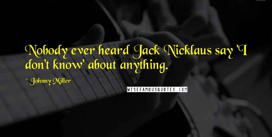 Johnny Miller Quotes: Nobody ever heard Jack Nicklaus say 'I don't know' about anything.