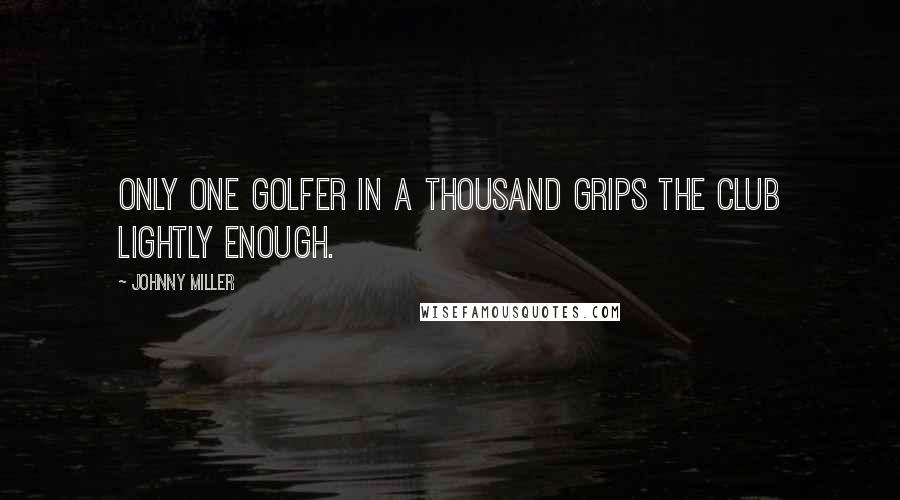 Johnny Miller Quotes: Only one golfer in a thousand grips the club lightly enough.