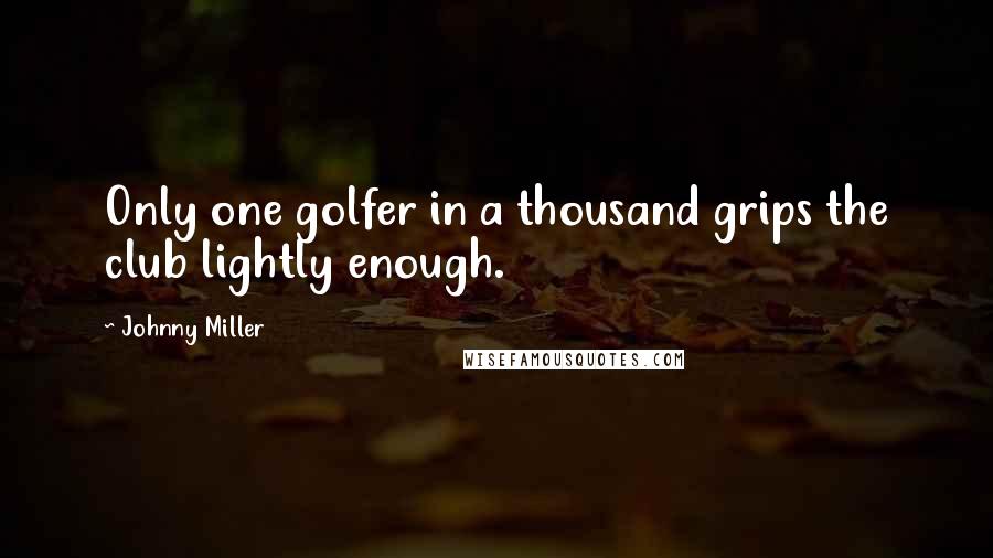 Johnny Miller Quotes: Only one golfer in a thousand grips the club lightly enough.