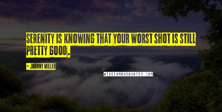 Johnny Miller Quotes: Serenity is knowing that your worst shot is still pretty good.