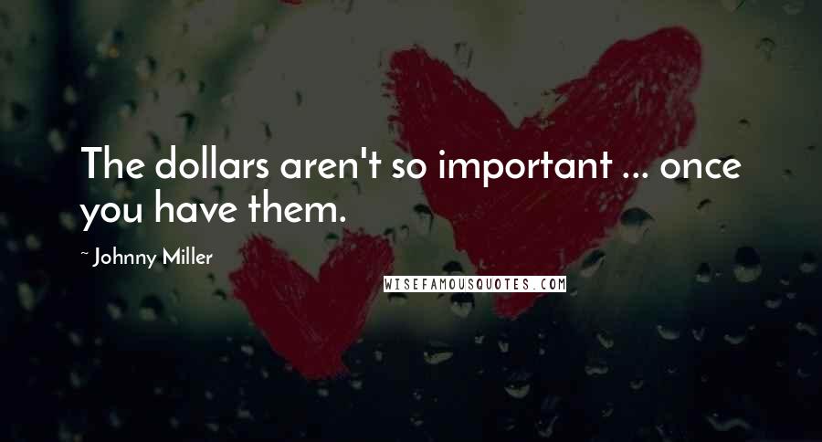 Johnny Miller Quotes: The dollars aren't so important ... once you have them.