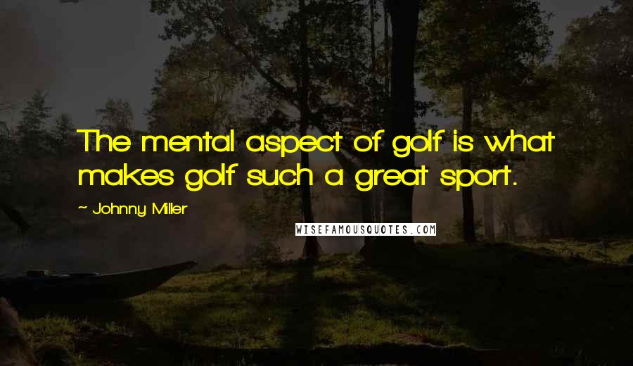 Johnny Miller Quotes: The mental aspect of golf is what makes golf such a great sport.