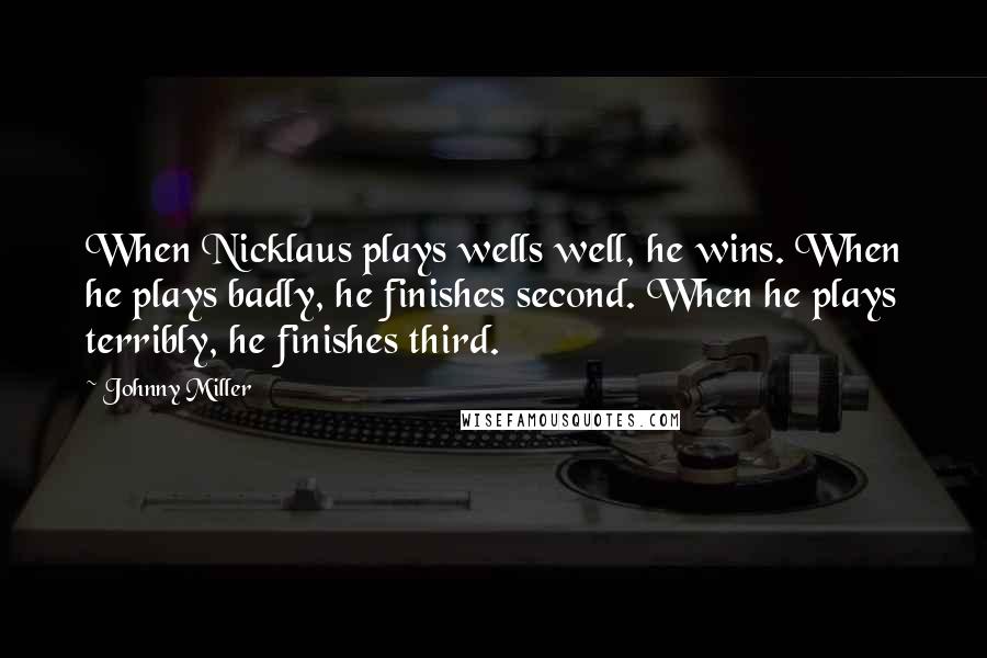 Johnny Miller Quotes: When Nicklaus plays wells well, he wins. When he plays badly, he finishes second. When he plays terribly, he finishes third.