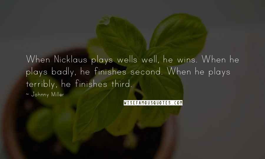 Johnny Miller Quotes: When Nicklaus plays wells well, he wins. When he plays badly, he finishes second. When he plays terribly, he finishes third.