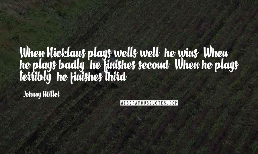 Johnny Miller Quotes: When Nicklaus plays wells well, he wins. When he plays badly, he finishes second. When he plays terribly, he finishes third.