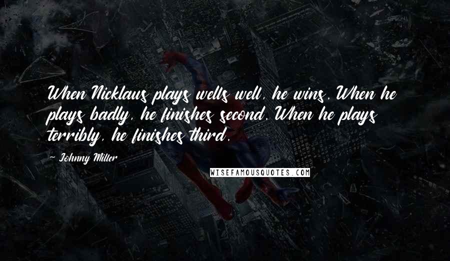 Johnny Miller Quotes: When Nicklaus plays wells well, he wins. When he plays badly, he finishes second. When he plays terribly, he finishes third.