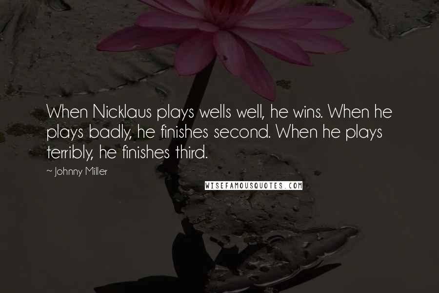 Johnny Miller Quotes: When Nicklaus plays wells well, he wins. When he plays badly, he finishes second. When he plays terribly, he finishes third.