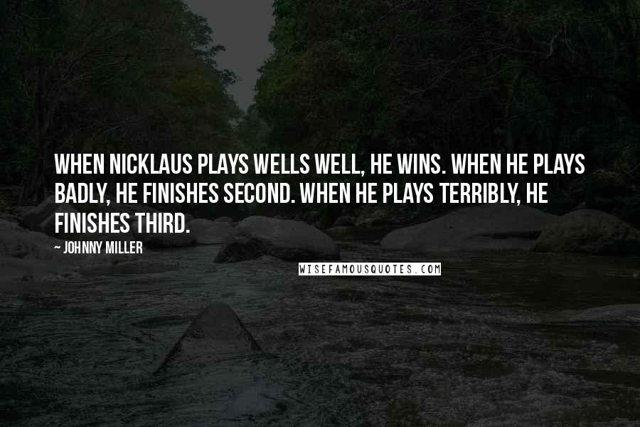 Johnny Miller Quotes: When Nicklaus plays wells well, he wins. When he plays badly, he finishes second. When he plays terribly, he finishes third.