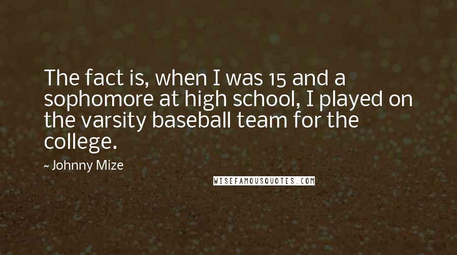 Johnny Mize Quotes: The fact is, when I was 15 and a sophomore at high school, I played on the varsity baseball team for the college.