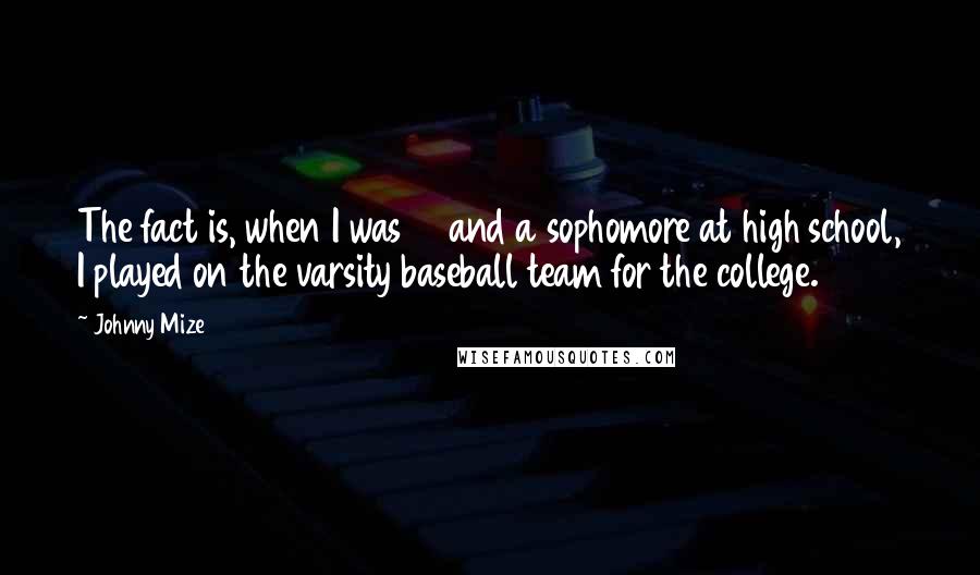 Johnny Mize Quotes: The fact is, when I was 15 and a sophomore at high school, I played on the varsity baseball team for the college.