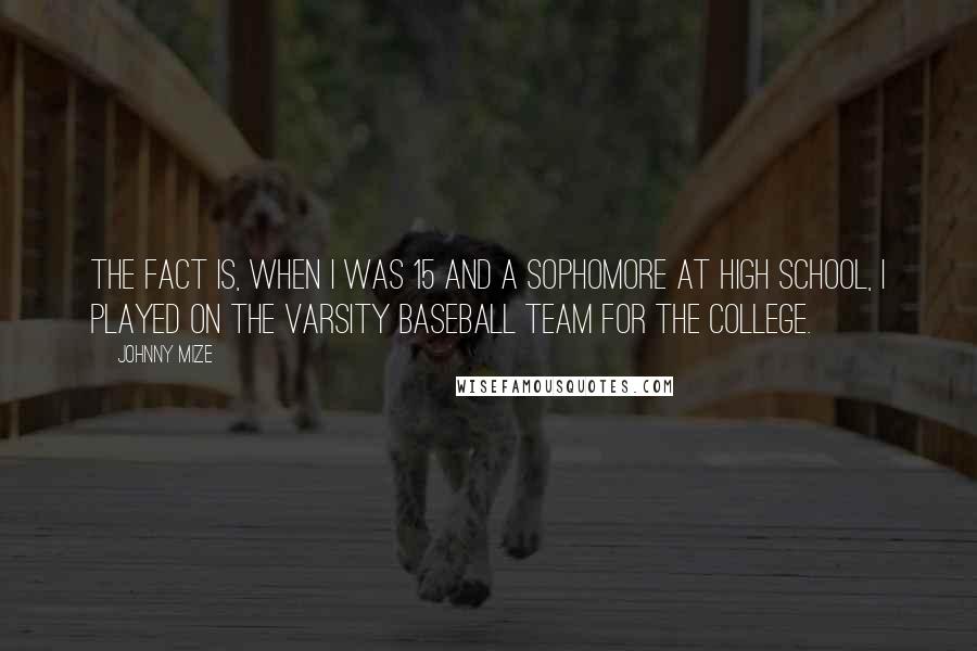 Johnny Mize Quotes: The fact is, when I was 15 and a sophomore at high school, I played on the varsity baseball team for the college.