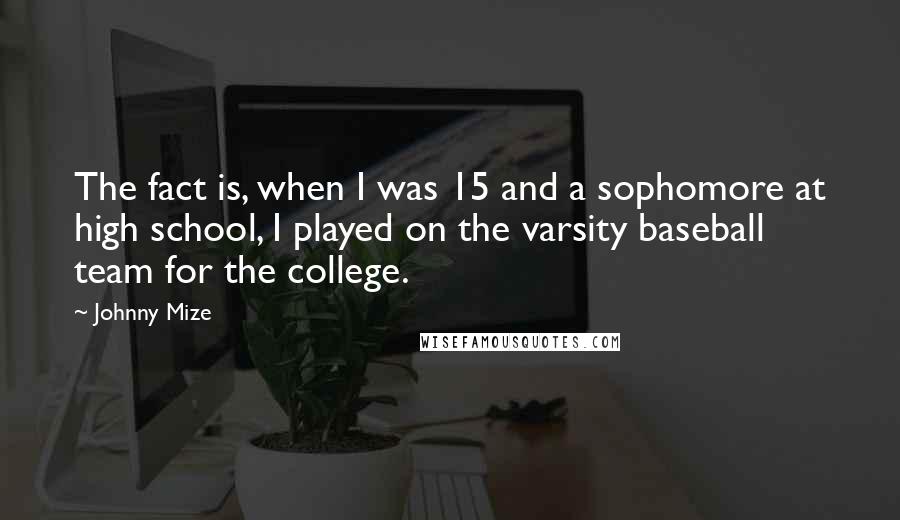 Johnny Mize Quotes: The fact is, when I was 15 and a sophomore at high school, I played on the varsity baseball team for the college.