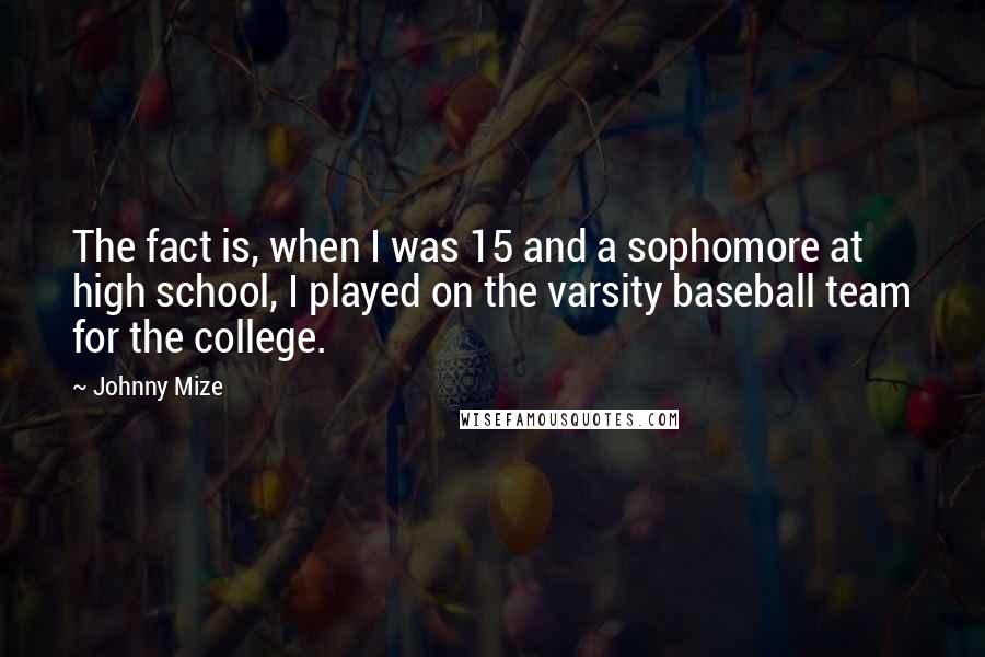 Johnny Mize Quotes: The fact is, when I was 15 and a sophomore at high school, I played on the varsity baseball team for the college.