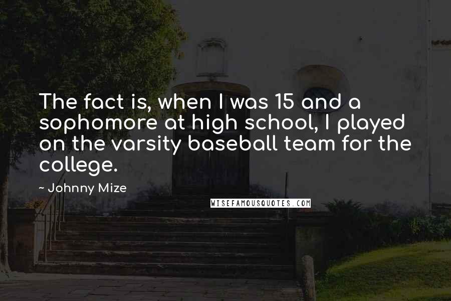 Johnny Mize Quotes: The fact is, when I was 15 and a sophomore at high school, I played on the varsity baseball team for the college.