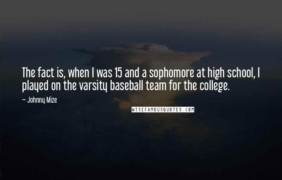 Johnny Mize Quotes: The fact is, when I was 15 and a sophomore at high school, I played on the varsity baseball team for the college.