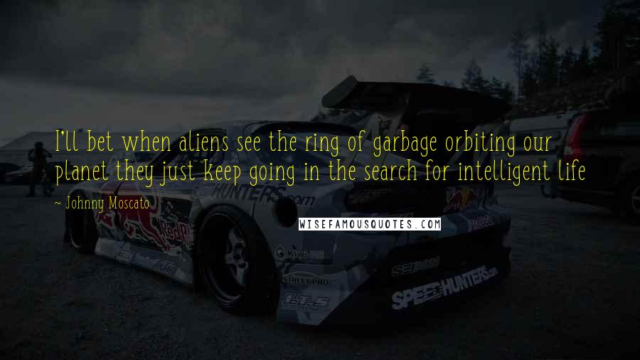 Johnny Moscato Quotes: I'll bet when aliens see the ring of garbage orbiting our planet they just keep going in the search for intelligent life