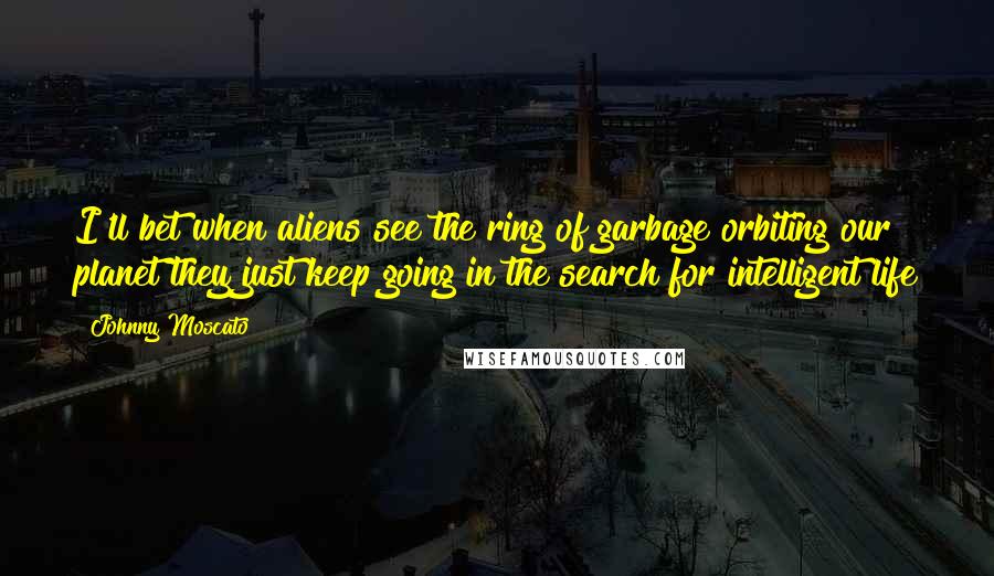Johnny Moscato Quotes: I'll bet when aliens see the ring of garbage orbiting our planet they just keep going in the search for intelligent life
