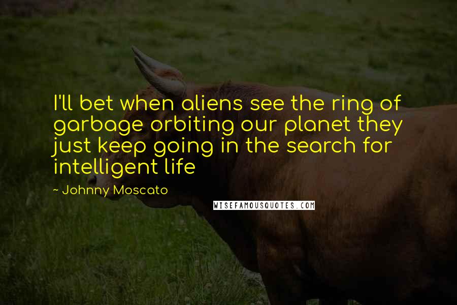 Johnny Moscato Quotes: I'll bet when aliens see the ring of garbage orbiting our planet they just keep going in the search for intelligent life