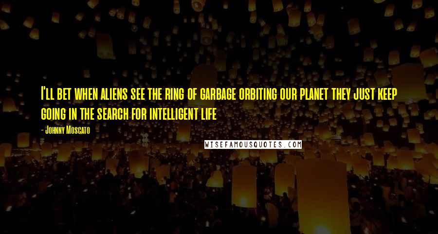 Johnny Moscato Quotes: I'll bet when aliens see the ring of garbage orbiting our planet they just keep going in the search for intelligent life