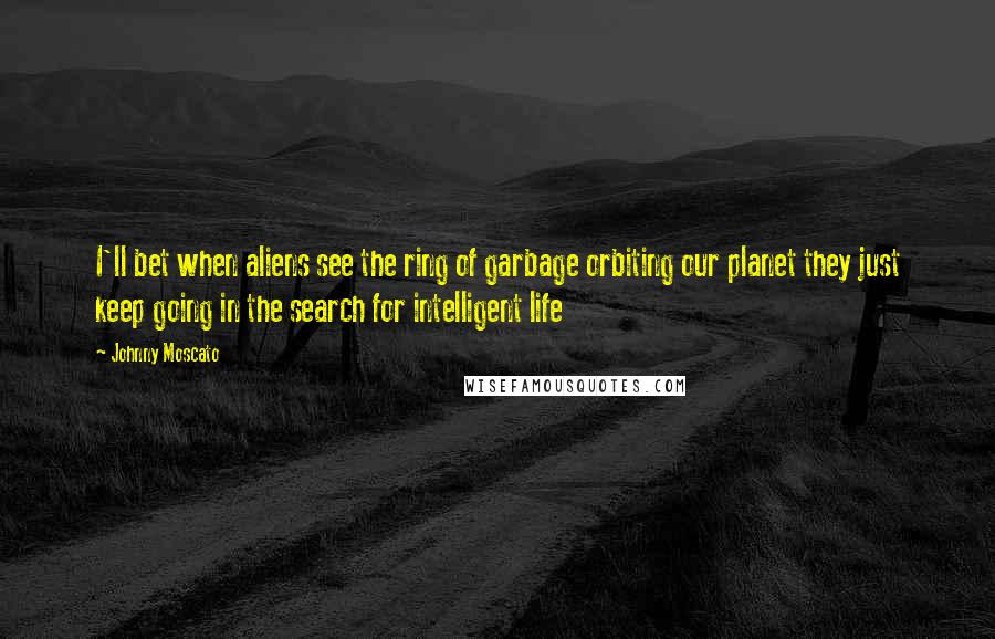 Johnny Moscato Quotes: I'll bet when aliens see the ring of garbage orbiting our planet they just keep going in the search for intelligent life
