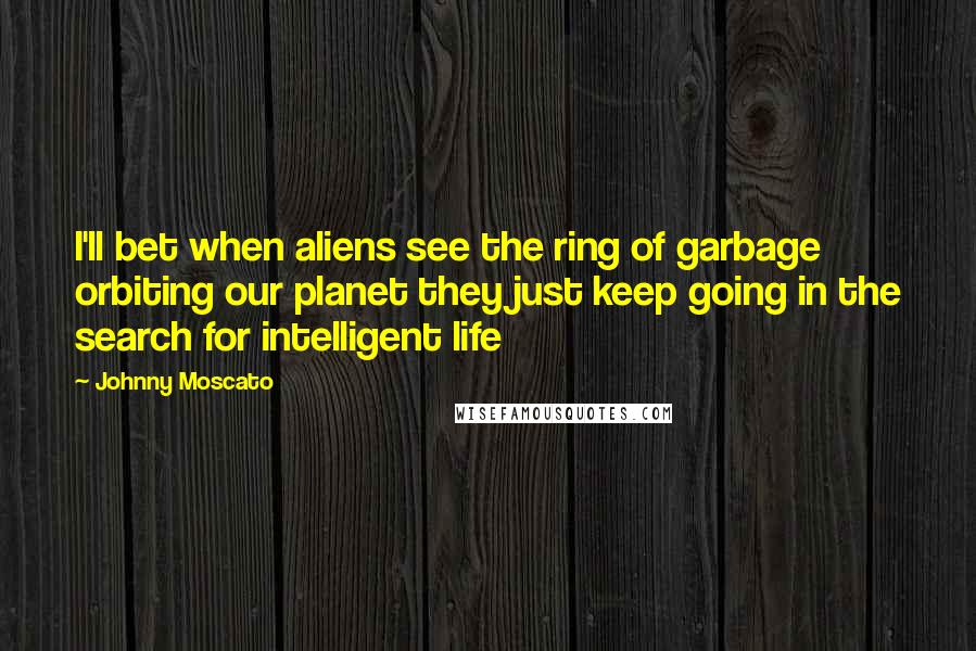 Johnny Moscato Quotes: I'll bet when aliens see the ring of garbage orbiting our planet they just keep going in the search for intelligent life