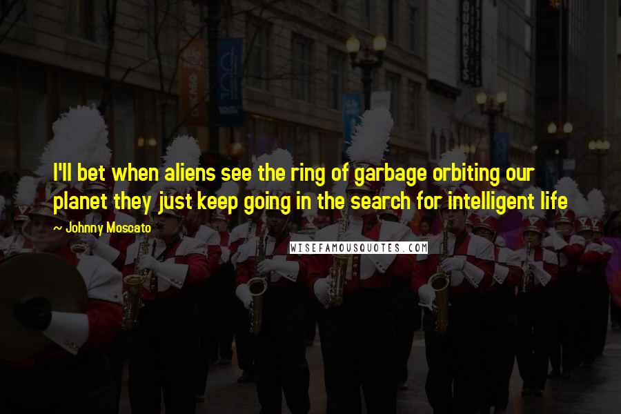 Johnny Moscato Quotes: I'll bet when aliens see the ring of garbage orbiting our planet they just keep going in the search for intelligent life