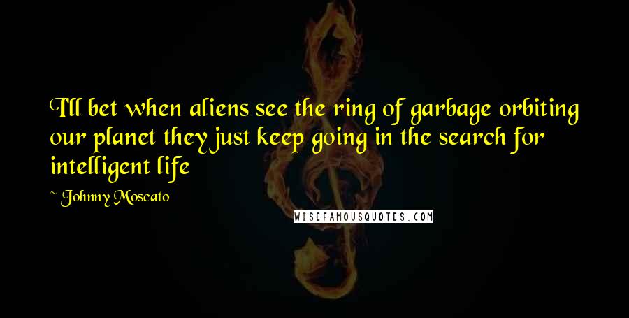 Johnny Moscato Quotes: I'll bet when aliens see the ring of garbage orbiting our planet they just keep going in the search for intelligent life