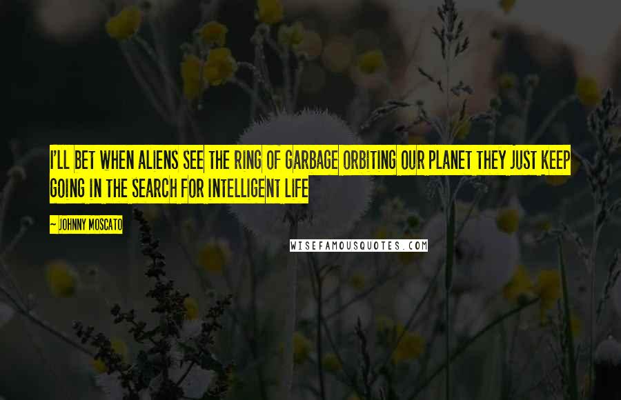 Johnny Moscato Quotes: I'll bet when aliens see the ring of garbage orbiting our planet they just keep going in the search for intelligent life