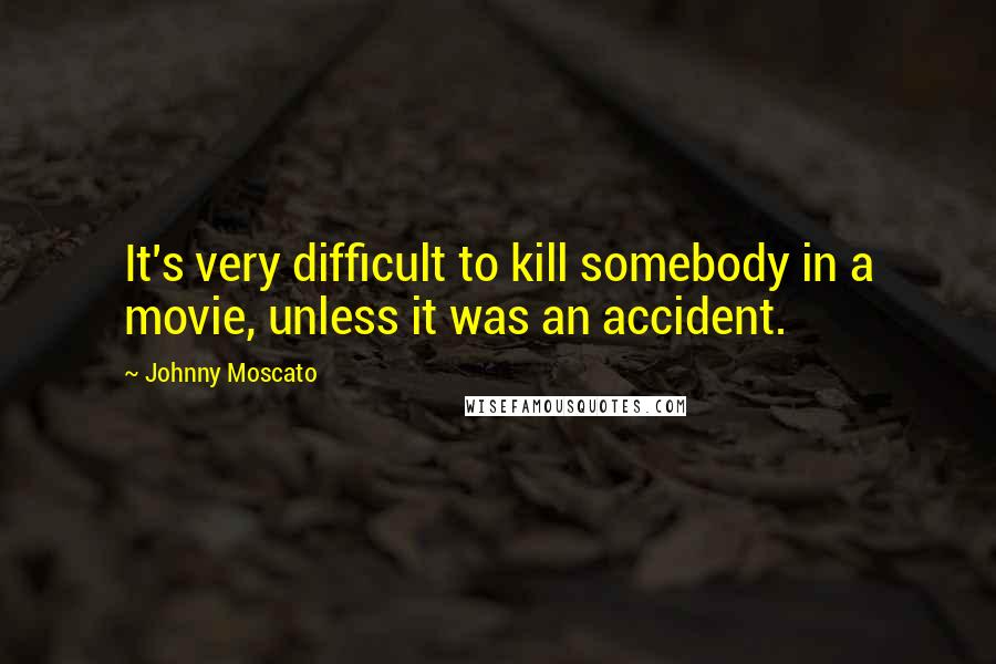 Johnny Moscato Quotes: It's very difficult to kill somebody in a movie, unless it was an accident.