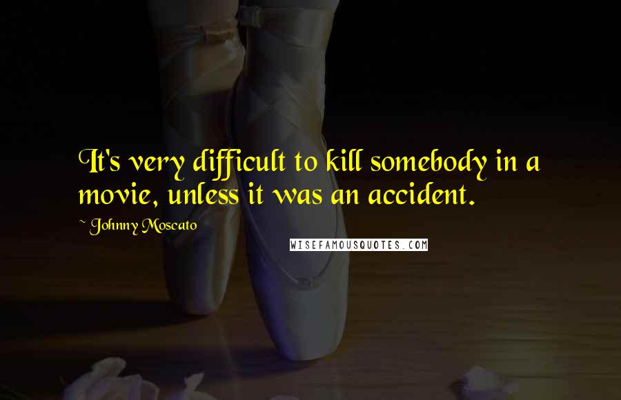 Johnny Moscato Quotes: It's very difficult to kill somebody in a movie, unless it was an accident.