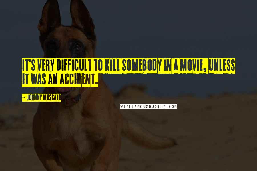 Johnny Moscato Quotes: It's very difficult to kill somebody in a movie, unless it was an accident.