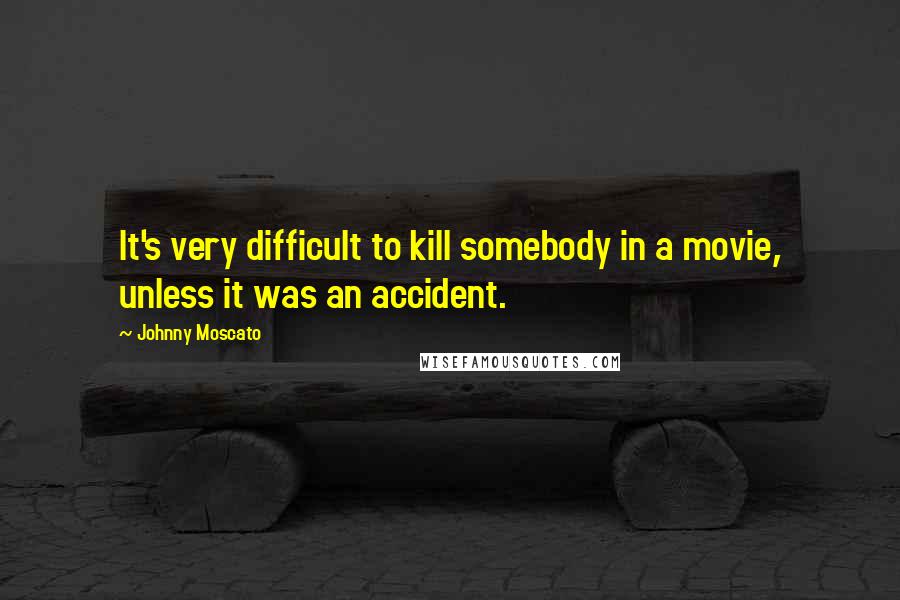 Johnny Moscato Quotes: It's very difficult to kill somebody in a movie, unless it was an accident.