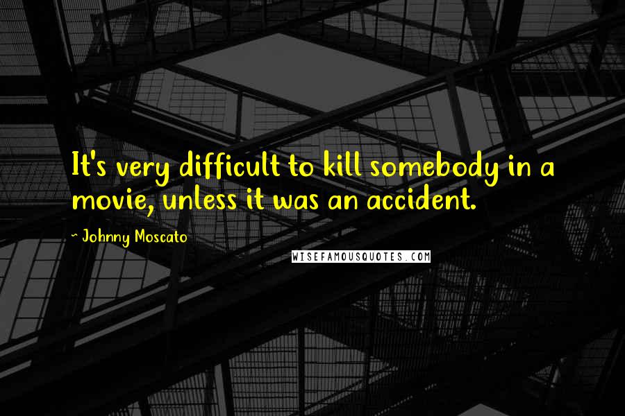 Johnny Moscato Quotes: It's very difficult to kill somebody in a movie, unless it was an accident.