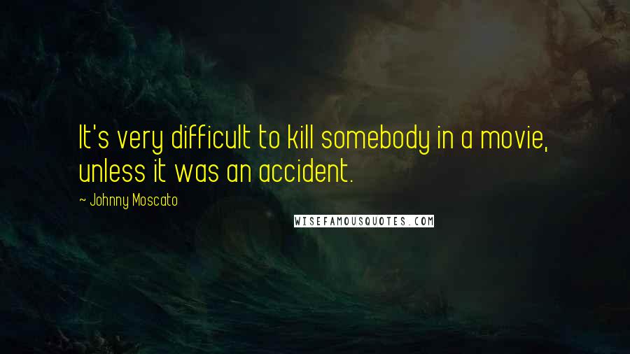 Johnny Moscato Quotes: It's very difficult to kill somebody in a movie, unless it was an accident.