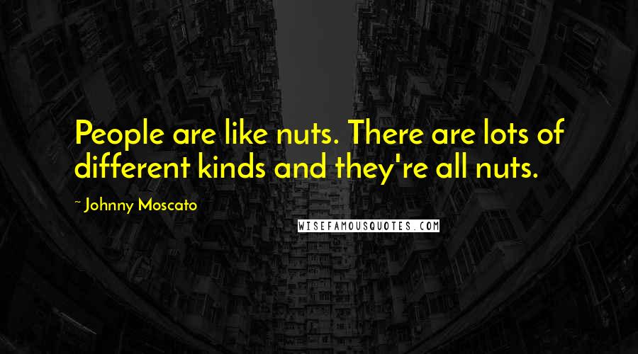 Johnny Moscato Quotes: People are like nuts. There are lots of different kinds and they're all nuts.